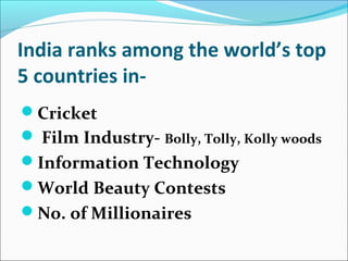 India ranks among the world’s top
5 countries in-
Cricket
 Film Industry- Bolly, Tolly, Kolly woods
Information Technology
World Beauty Contests
No. of Millionaires
 