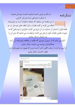 ،‫ﻫﻤﺮاه‬ ‫دوﺳﺘﺎن‬ ‫ﺧﺪﻣﺖ‬ ‫ﻧﺒﺎﺷﯿﺪ‬ ‫ﺧﺴﺘﻪ‬ ‫ﻋﺮض‬ ‫و‬ ‫ﺳﻼم‬ ‫ﺑﺎ‬
،‫ﮔﺮاﻣﯽ‬ ‫دوﺳﺘﺎن‬ ‫ﺷﻤﺎ‬ ‫ﻫﻤﺮاﻫﯽ‬ ‫از‬ ‫ﺗﺸﮑﺮ‬ ‫ﺑﺎ‬
‫ﭘﻠﯿﻤﺮﻧﺎﻣﻪ‬ ‫ﺑﻪ‬ ‫اﺳﺖ‬ ‫ﺗﺸﮑﺮات‬ ‫ﺻﻔﺤﻪ‬ ‫ﮐﻪ‬ ‫ﺻﻔﺤﻪ‬ ‫اﯾﻦ‬ ،‫ﻫﻔﺘﻪ‬ ‫اﯾﻦ‬ ‫از‬
‫دو‬ ‫در‬ ‫دوﺳﺘﺎن‬ ‫ﻫﺎي‬ ‫ﻟﻄﻒ‬ ‫اﺑﺮاز‬ ‫و‬ ‫ﻧﻈﺮات‬ ‫ﮐﻠﯿﻪ‬ ‫و‬ ‫ﮔﺮدد‬ ‫ﻣﯽ‬ ‫اﺿﺎﻓﻪ‬
‫ﮔﺮدد‬ ‫ﻣﯽ‬ ‫درج‬ ‫آن‬ ‫در‬ ،‫ﺷﻤﺎره‬ ‫آن‬ ‫اﻧﺘﺸﺎر‬ ‫از‬ ‫ﻗﺒﻞ‬ ‫ﻫﻔﺘﻪ‬.‫ﺑﻪ‬ ‫ﮐﻪ‬ ‫دوﺳﺘﺎﻧﯽ‬ ‫از‬ ‫ﺑﻨﺎﺑﺮاﯾﻦ‬
‫را‬ ‫آن‬ ‫ﻣﺘﻦ‬ ‫ﮐﻪ‬ ‫ﻧﻤﺎﯾﻢ‬ ‫ﻣﯽ‬ ‫درﺧﻮاﺳﺖ‬ ‫ﮐﻨﻨﺪ‬ ‫ﻣﯽ‬ ‫ﺑﯿﺎن‬ ‫را‬ ‫ﺧﻮد‬ ‫ﻧﻈﺮات‬ ‫ﺗﻠﻔﻨﯽ‬ ‫ﺻﻮرت‬
‫ﻧﻤﺎﯾﻨﺪ‬ ‫ارﺳﺎل‬ ‫ﺑﺮاﯾﻤﺎن‬ ‫ﻧﯿﺰ‬.
‫ﺑﻪ‬ ‫را‬ ‫آن‬ ‫ﭘﻠﯿﻤﺮﻧﺎﻣﻪ‬ ‫ﻣﻄﺎﻟﻌﻪ‬ ‫ﺑﺮ‬ ‫ﻋﻼوه‬ ‫ﮐﻪ‬ ‫ﻋﺰﯾﺰي‬ ‫ﺳﺮوران‬ ‫از‬ ‫ﮐﻪ‬ ‫داﻧﻢ‬ ‫ﻣﯽ‬ ‫ﻻزم‬
‫ﻧﻤﺎﯾﻢ‬ ‫ﺗﺸﮑﺮ‬ ،‫ﻧﻤﺎﯾﻨﺪ‬ ‫ﻣﯽ‬ ‫ﺗﻮﺻﯿﻪ‬ ‫ﻫﻤﮑﺎراﻧﺸﺎن‬.
‫اﺑﺮاز‬ ‫ﭘﻠﯿﻤﺮﻧﺎﻣﻪ‬ ‫ﺑﻪ‬ ‫ﻫﻤﻮاره‬ ‫ﮐﻪ‬ ‫ﻋﺰﯾﺰ‬ ‫آراﺳﺘﻪ‬ ‫دﮐﺘﺮ‬ ‫آﻗﺎي‬ ‫ﺟﻨﺎب‬ ‫از‬ ‫داره‬ ‫ﺟﺎ‬ ‫اﯾﻨﺮو‬ ‫از‬
‫ﻧﻤﺎﯾﻢ‬ ‫ﺗﺸﮑﺮ‬ ،‫داﺷﺘﻨﺪ‬ ‫ﻟﻄﻒ‬.
‫ﺗﺸﮑﺮﻧﺎﻣﻪ‬
 