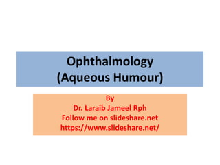Ophthalmology
(Aqueous Humour)
By
Dr. Laraib Jameel Rph
Follow me on slideshare.net
https://www.slideshare.net/
 