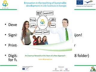 I.S.L.E. Poster
• Developed by Agro-Know team

• Significant contribution by Agro-Sup Dijon!

• Printed a copy for each project partner

• Digital file available in Workspace (WP8 folder)
  for further prints
 