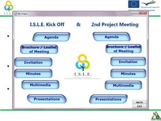 I.S.L.E. Project Meetings DVDs
• I.S.L.E. Kick Off Project Meeting & 2nd Project
  Meeting DVD


• I.S.L.E. 3rd Project Meeting DVD


• I.S.L.E 4th Project Meeting DVD
 