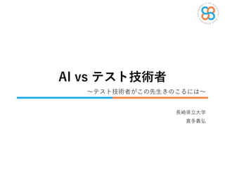 AI vs テスト技術者
長崎県立大学
喜多義弘
～テスト技術者がこの先生きのこるには～
 