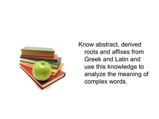Know abstract, derived
roots and affixes from
Greek and Latin and
use this knowledge to
analyze the meaning of
complex words.
 