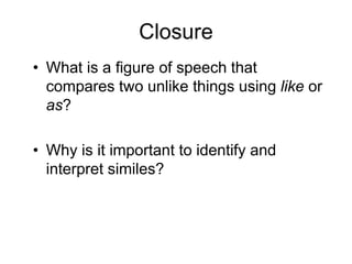 Closure
• What is a figure of speech that
compares two unlike things using like or
as?
• Why is it important to identify and
interpret similes?
 