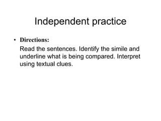 Independent practice
• Directions:
Read the sentences. Identify the simile and
underline what is being compared. Interpret
using textual clues.
 