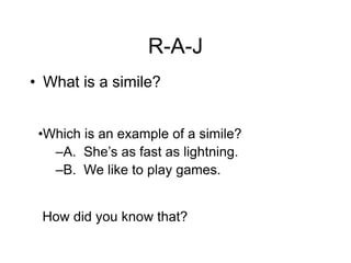 R-A-J
• What is a simile?
•Which is an example of a simile?
–A. She’s as fast as lightning.
–B. We like to play games.
How did you know that?
 