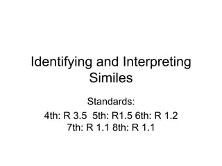 Identifying and Interpreting
Similes
Standards:
4th: R 3.5 5th: R1.5 6th: R 1.2
7th: R 1.1 8th: R 1.1
 