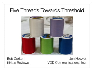 Five Threads Towards Threshold




Bob Carlton                 Jen Howver
Kirkus Reviews   VOD Communications, Inc.
 