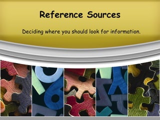 Reference Sources Deciding where you should look for information. 