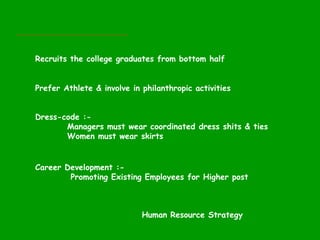 Human Resource Strategy
Recruits the college graduates from bottom half
Prefer Athlete & involve in philanthropic activiti...