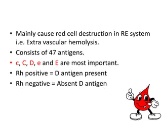 Rhesus systemAntibodies are IgG type.These are induced antibodies and not naturally occuring.Require a past exposure to cause reactions         e.g. Previous blood transfusions or exposure to fetal red cells during pregnancy.         