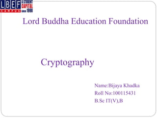 Lord Buddha Education Foundation
Name:Bijaya Khadka
Roll No:100115431
B.Sc IT(V),B
Cryptography
 