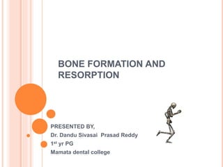 BONE FORMATION AND
RESORPTION
PRESENTED BY,
Dr. Dandu Sivasai Prasad Reddy
1st yr PG
Mamata dental college
 