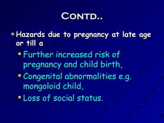 Contd..Contd..
Hazards due to pregnancy at late ageHazards due to pregnancy at late age
or till aor till a

Further increased risk ofFurther increased risk of
pregnancy and child birth,pregnancy and child birth,

Congenital abnormalities e.g.Congenital abnormalities e.g.
mongoloid child,mongoloid child,

Loss of social status.Loss of social status.
 