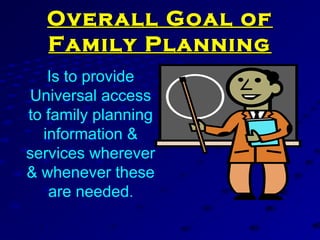 Overall Goal ofOverall Goal of
Family PlanningFamily Planning
Is to provide
Universal access
to family planning
information &
services wherever
& whenever these
are needed.
 