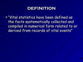 definitiondefinition
““Vital statistics have been defined asVital statistics have been defined as
the facts systematically collected andthe facts systematically collected and
compiled in numerical form related to orcompiled in numerical form related to or
derived from records of vital events”derived from records of vital events”
 