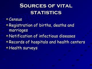 Sources of vitalSources of vital
statisticsstatistics
CensusCensus
Registration of births, deaths andRegistration of births, deaths and
marriagesmarriages
Notification of infectious diseasesNotification of infectious diseases
Records of hospitals and health centersRecords of hospitals and health centers
Health surveysHealth surveys
 