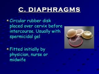 C. DIAPHRAGMSC. DIAPHRAGMS
Circular rubber diskCircular rubber disk
placed over cervix beforeplaced over cervix before
intercourse. Usually withintercourse. Usually with
spermicidal gelspermicidal gel
Fitted initially byFitted initially by
physician, nurse orphysician, nurse or
midwifemidwife
 