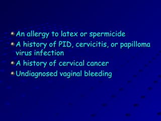 An allergy to latex or spermicideAn allergy to latex or spermicide
A history of PID, cervicitis, or papillomaA history of PID, cervicitis, or papilloma
virus infectionvirus infection
A history of cervical cancerA history of cervical cancer
Undiagnosed vaginal bleedingUndiagnosed vaginal bleeding
 