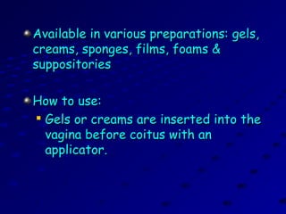 Available in various preparations: gels,Available in various preparations: gels,
creams, sponges, films, foams &creams, sponges, films, foams &
suppositoriessuppositories
How to use:How to use:

Gels or creams are inserted into theGels or creams are inserted into the
vagina before coitus with anvagina before coitus with an
applicator.applicator.
 
