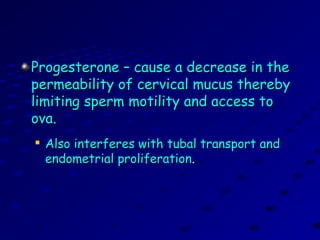 Progesterone – cause a decrease in theProgesterone – cause a decrease in the
permeability of cervical mucus therebypermeability of cervical mucus thereby
limiting sperm motility and access tolimiting sperm motility and access to
ova.ova.

Also interferes with tubal transport andAlso interferes with tubal transport and
endometrial proliferationendometrial proliferation..
 