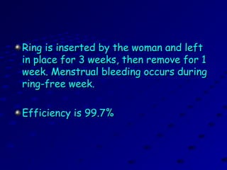 Ring is inserted by the woman and leftRing is inserted by the woman and left
in place for 3 weeks, then remove for 1in place for 3 weeks, then remove for 1
week. Menstrual bleeding occurs duringweek. Menstrual bleeding occurs during
ring-free week.ring-free week.
Efficiency is 99.7%Efficiency is 99.7%
 