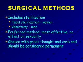 SURGICAL METHODS
Includes sterilization:Includes sterilization:

Tubal sterilization – womenTubal sterilization – women

Vasectomy – menVasectomy – men
Preferred method: most effective, noPreferred method: most effective, no
effect on sexualityeffect on sexuality
Chosen with great thought and care andChosen with great thought and care and
should be considered permanentshould be considered permanent
 