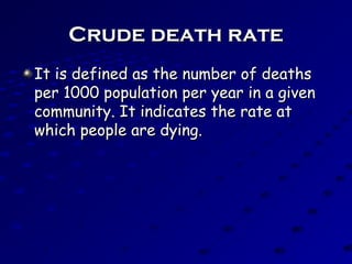 Crude death rateCrude death rate
It is defined as the number of deathsIt is defined as the number of deaths
per 1000 population per year in a givenper 1000 population per year in a given
community. It indicates the rate atcommunity. It indicates the rate at
which people are dying.which people are dying.
 