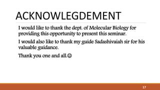 ACKNOWLEGDEMENT
I would like to thank the dept. of Molecular Biology for
providing this opportunity to present this seminar.
I would also like to thank my guide Sadashivaiah sir for his
valuable guidance.
Thank you one and all.
17
 