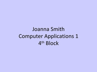 Joanna Smith Computer Applications 1 4 th  Block 