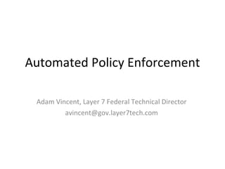 Automated Policy Enforcement Adam Vincent, Layer 7 Federal Technical Director [email_address] 