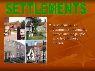    A settlement is a
    community. It contains
    homes and the people
    who live in those
    houses.
 