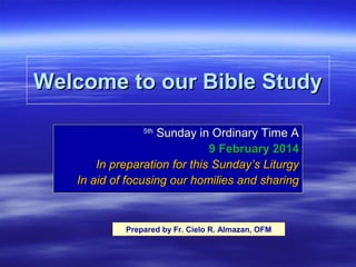 Welcome to our Bible Study
Sunday in Ordinary Time A
9 February 2014
In preparation for this Sunday’s Liturgy
In aid of focusing our homilies and sharing
5th

Prepared by Fr. Cielo R. Almazan, OFM

 
