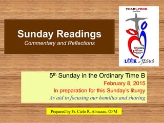 Sunday Readings
Commentary and Reflections
5th Sunday in the Ordinary Time B
February 8, 2015
In preparation for this Sunday’s liturgy
As aid in focusing our homilies and sharing
Prepared by Fr. Cielo R. Almazan, OFM
 