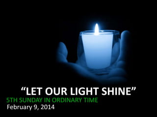 “LET OUR LIGHT SHINE”

5TH SUNDAY IN ORDINARY TIME
February 9, 2014

 