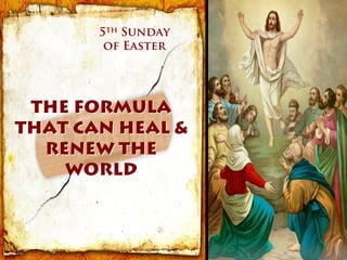 5th Sunday
        of Easter




 THE FORMULA
THAT CAN HEAL &
  RENEW THE
    WORLD
 