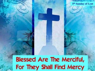 5th Sunday of Lent




Blessed Are The Merciful,
For They Shall Find Mercy
 