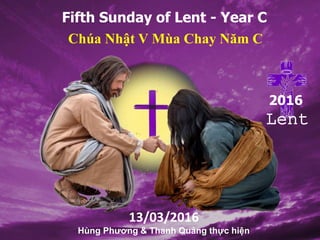 Fifth Sunday of Lent - Year C
Chúa Nhật V Mùa Chay Năm C
13/03/2016
Hùng Phương & Thanh Quảng thực hiện
2016
Lent
 