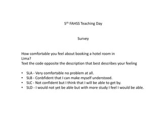 5th FAHSS Teaching Day Survey How comfortable you feel about booking a hotel room in Lima?  Text the code opposite the description that best describes your feeling  ,[object Object]