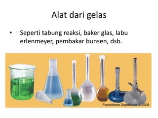 Alat dari gelas
• Seperti tabung reaksi, baker glas, labu
erlenmeyer, pembakar bunsen, dsb.
 
