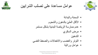 ‫عوامل مساعدة على تصلب الشرايين‬
‫•‬
‫•‬
‫•‬
‫•‬
‫•‬
‫•‬
‫•‬

‫السمنة والبدانة‬
‫األكل الملئ بالدهون والشحوم‬
‫عدم ممارسة الرياضة البدنية بشكل مستمر‬
‫مرض السكري‬
‫التدخين‬
‫التوتر والغضب واالنفعاالت والضغط النفسي‬
‫عوامل وراثية‬
‫,‪Prepared by Dr Nazeeh Sh Alothmany‬‬
‫‪http://nothmany.kau.edu.sa‬‬

 