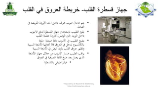 ‫جهاز قسطرة القلب- خريطة العروق في القلب‬
‫•‬
‫•‬
‫•‬

‫•‬

‫يتملادخرضاللانبوبلجموفلداخللاحدلاألوردالالع يض ليفل‬
‫الفخذ.‬
‫يقوملالطبيبلبرضاستخداملجهرضازلالق ط اللدفع االنبوبل‬
‫داخللالوريدلحلنيلالوصوللألوردالعضل لالقلب‬
‫يضخلالطبيبليفلاألنبوبلةرضادالصبغي للةليئ ل‬
‫برضالكرضال يوملتدخلليفلالع وقلفاللخترتقهرضالاألشع لال يني ل‬
‫وتظه لع وقلالقلبلبلونلأبيضليفلاألشع لال يني ل‬
‫ي اقبلالطبيبلة رضارلاألنبوبلةنلخالللجهرضازلاألشع ل‬
‫الذيليعمللبعدلةخلاملرضادالالصبغي ليفلالع وق‬
‫ل‬
‫• فيلملتع يفيلبرضالق ط ا‬

‫,‪Prepared by Dr Nazeeh Sh Alothmany‬‬
‫‪http://nothmany.kau.edu.sa‬‬

 