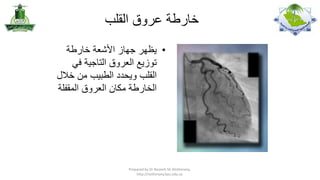 ‫خارطة عروق القلب‬
‫• يظهر جهاز األشعة خارطة‬
‫توزيع العروق التاجية في‬
‫القلب ويحدد الطبيب من خالل‬
‫الخارطة مكان العروق المقفلة‬

‫,‪Prepared by Dr Nazeeh Sh Alothmany‬‬
‫‪http://nothmany.kau.edu.sa‬‬

 