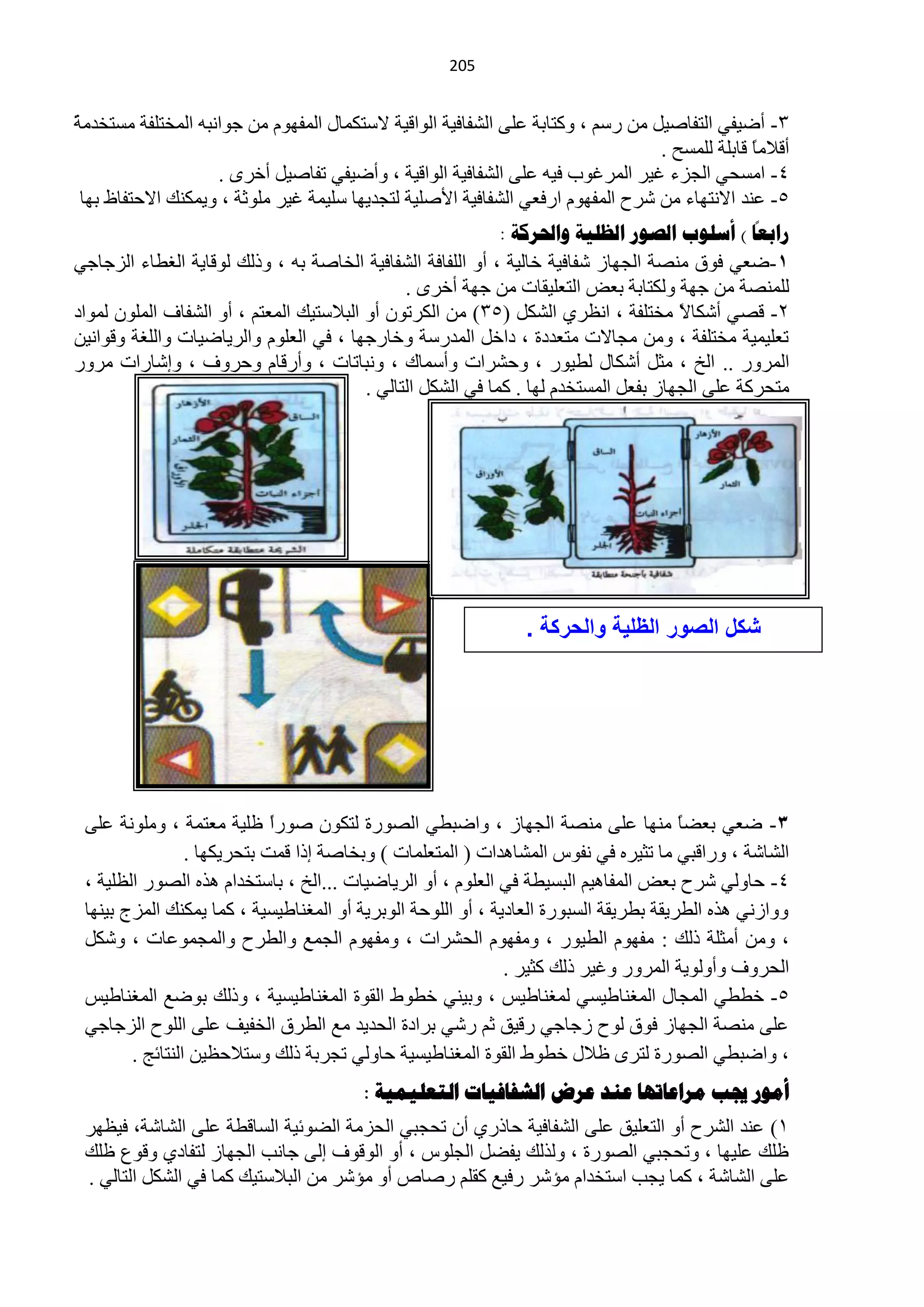 ‫120‬


‫ش‬
‫3- أم١فٟ حٌظفخف١ً ِٓ سعُ ، ٚوظخرش ٍّٝ حٌؾفخف١ش حٌٛحل١ش ٨عظىّخي حٌّفَٙٛ ِٓ ؿٛحٔزٗ حٌّخظٍفش ِغظخذِ ً‬
                                                                                    ‫أل٩ِخ لخرٍش ٌٍّغق .‬
                                                                                                  ‫ً‬
                     ‫4- حِغلٟ حٌـضء غ١ش حٌّشغٛد ف١ٗ ٍّٝ حٌؾفخف١ش حٌٛحل١ش ، ٚأم١فٟ طفخف١ً أخشٜ .‬
 ‫5- ّٕذ ح٨ٔظٙخء ِٓ ؽشف حٌّفَٙٛ حسفْٟ حٌؾفخف١ش ح٤فٍ١ش ٌظـذ٠ٙخ عٍ١ّش غ١ش ٍِٛػش ، ٚ٠ّىٕه ح٨كظفخً رٙخ‬
                                                                                                   ‫ا‬
                                                             ‫راتعا ) أسلىب الصىر الظليح واحلزكح :‬
‫1-مْٟ فٛق ِٕقش حٌـٙخص ؽفخف١ش خخٌ١ش ، أٚ حٌٍفخفش حٌؾفخف١ش حٌخخفش رٗ ، ٚرٌه ٌٛلخ٠ش حٌغيخء حٌضؿخؿٟ‬
                                               ‫ٌٍّٕقش ِٓ ؿٙش ٌٚىظخرش رْل حٌظٍْ١مخص ِٓ ؿٙش أخشٜ .‬
‫2- لقٟ أؽىخ ً ِخظٍفش ، حَٔشٞ حٌؾىً (53) ِٓ حٌىشطْٛ أٚ حٌز٩عظ١ه حٌّْظُ ، أٚ حٌؾفخف حٌٍّْٛ ٌّٛحد‬
                                                                                       ‫٨‬
‫طٍْ١ّ١ش ِخظٍفش ، ِٚٓ ِـخ٨ص ِظْذدس ، دحخً حٌّذسعش ٚخخسؿٙخ ، فٟ حٌٍَْٛ ٚحٌش٠خم١خص ٚحٌٍغش ٚلٛحٔ١ٓ‬
‫حٌّشٚس .. حٌخ ، ِؼً أؽىخي ٌي١ٛس ، ٚكؾشحص ٚأعّخن ، ٚٔزخطخص ، ٚأسلخَ ٚكشٚف ، ٚاؽخسحص ِشٚس‬
                                         ‫ِظلشوش ٍّٝ حٌـٙخص رفًْ حٌّغظخذَ ٌٙخ . وّخ فٟ حٌؾىً حٌظخٌٟ .‬




                                                                 ‫شكل الصور الظلٌة والحركة .‬




 ‫3- مْٟ رْنً ِٕٙخ ٍّٝ ِٕقش حٌـٙخص ، ٚحمزيٟ حٌقٛسس ٌظىْٛ فٛسً ٍٍ١ش ِْظّش ، ٍِٚٛٔش ٍّٝ‬
                             ‫ح‬                                                         ‫خ‬
                 ‫حٌؾخؽش ، ٚسحلزٟ ِخ طؼ١شٖ فٟ ٔفٛط حٌّؾخ٘ذحص ( حٌّظٍّْخص ) ٚرخخفش ارح لّض رظلش٠ىٙخ .‬
 ‫4- كخٌٟٚ ؽشف رْل حٌّفخ٘١ُ حٌزغ١يش فٟ حٌٍَْٛ ، أٚ حٌش٠خم١خص ...حٌخ ، رخعظخذحَ ٘زٖ حٌقٛس حٌٍَ١ش ،‬
 ‫ٚٚحصٟٔ ٘زٖ حٌيش٠مش ريش٠مش حٌغزٛسس حٌْخد٠ش ، أٚ حٌٍٛكش حٌٛرش٠ش أٚ حٌّغٕخى١غ١ش ، وّخ ٠ّىٕه حٌّضؽ ر١ٕٙخ‬
 ‫، ِٚٓ أِؼٍش رٌه : ِفَٙٛ حٌي١ٛس ، ِٚفَٙٛ حٌلؾشحص ، ِٚفَٙٛ حٌـِّ ٚحٌيشف ٚحٌّـّّٛخص ، ٚؽىً‬
                                                              ‫حٌلشٚف ٚأٌٚٛ٠ش حٌّشٚس ٚغ١ش رٌه وؼ١ش .‬
 ‫5- خييٟ حٌّـخي حٌّغٕخى١غٟ ٌّغٕخى١ظ ، ٚر١ٕٟ خيٛه حٌمٛس حٌّغٕخى١غ١ش ، ٚرٌه رٛمِ حٌّغٕخى١ظ‬
 ‫ٍّٝ ِٕقش حٌـٙخص فٛق ٌٛف صؿخؿٟ سل١ك ػُ سؽٟ رشحدس حٌلذ٠ذ ِِ حٌيشق حٌخف١ف ٍّٝ حٌٍٛف حٌضؿخؿٟ‬
        ‫، ٚحمزيٟ حٌقٛسس ٌظشٜ ٍ٩ي خيٛه حٌمٛس حٌّغٕخى١غ١ش كخٌٟٚ طـشرش رٌه ٚعظ٩كَ١ٓ حٌٕظخثؾ .‬
                                         ‫أهىس جية هشاعاذها عٌذ عشض الشفافياخ الرعليويح :‬
 ‫0) ّٕذ حٌؾشف أٚ حٌظٍْ١ك ٍّٝ حٌؾفخف١ش كخرسٞ أْ طلـزٟ حٌلضِش حٌنٛث١ش حٌغخليش ٍّٝ حٌؾخؽش، ف١َٙش‬
 ‫ٍٍه ٍّ١ٙخ ، ٚطلـزٟ حٌقٛسس ، ٌٚزٌه ٠فنً حٌـٍٛط ، أٚ حٌٛلٛف اٌٝ ؿخٔذ حٌـٙخص ٌظفخدٞ ٚلُٛ ٍٍه‬
 ‫ٍّٝ حٌؾخؽش ، وّخ ٠ـذ حعظخذحَ ِئؽش سف١ِ ومٍُ سفخؿ أٚ ِئؽش ِٓ حٌز٩عظ١ه وّخ فٟ حٌؾىً حٌظخٌٟ .‬
 