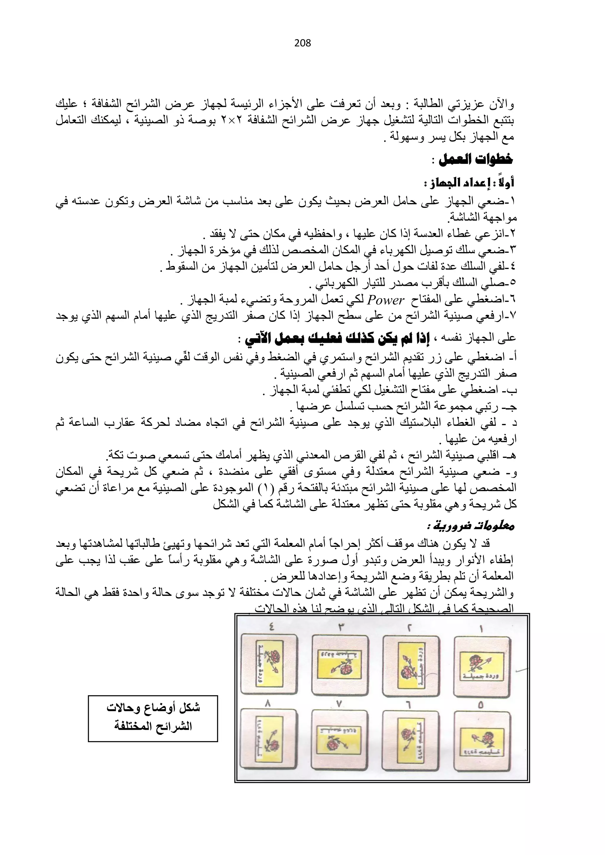 ‫120‬




‫ٚح٢ْ ّض٠ضطٟ حٌيخٌزش : ٚرْذ أْ طْشفض ٍّٝ ح٤ؿضحء حٌشث١غش ٌـٙخص ّشك حٌؾشحثق حٌؾفخفش ؛ ٍّ١ه‬
‫رظظزِ حٌخيٛحص حٌظخٌ١ش ٌظؾغ١ً ؿٙخص ّشك حٌؾشحثق حٌؾفخفش 2×2 رٛفش رٚ حٌق١ٕ١ش ، ٌ١ّىٕه حٌظْخًِ‬
                                                              ‫ِِ حٌـٙخص رىً ٠غش ٚعٌٙٛش .‬
                                                                                 ‫خطىاخ العول :‬
                                                                               ‫أو ً : إرداد اضجؼاز :‬
                                                                                                ‫ال‬
‫0-مْٟ حٌـٙخص ٍّٝ كخًِ حٌْشك رل١غ ٠ىْٛ ٍّٝ رْذ ِٕخعذ ِٓ ؽخؽش حٌْشك ٚطىْٛ ّذعظٗ فٟ‬
                                                                                    ‫ِٛحؿٙش حٌؾخؽش.‬
                                ‫2-حٔضّٟ غيخء حٌْذعش ارح وخْ ٍّ١ٙخ ، ٚحكفَ١ٗ فٟ ِىخْ كظٝ ٨ ٠فمذ .‬
                         ‫3-مْٟ عٍه طٛف١ً حٌىٙشرخء فٟ حٌّىخْ حٌّخقـ ٌزٌه فٟ ِئخشس حٌـٙخص .‬
                      ‫4-ٌفٟ حٌغٍه ّذس ٌفخص كٛي أكذ أسؿً كخًِ حٌْشك ٌظؤِ١ٓ حٌـٙخص ِٓ حٌغمٛه .‬
                                                      ‫5-فٍٟ حٌغٍه رؤلشد ِقذس ٌٍظ١خس حٌىٙشرخثٟ .‬
                           ‫6-حمغيٟ ٍّٝ حٌّفظخف ‪ٌ Power‬ىٟ طًّْ حٌّشٚكش ٚطنٟء ٌّزش حٌـٙخص .‬
‫3- حسفْٟ ف١ٕ١ش حٌؾشحثق ِٓ ٍّٝ عيق حٌـٙخص ارح وخْ ففش حٌظذس٠ؾ حٌزٞ ٍّ١ٙخ أِخَ حٌغُٙ حٌزٞ ٠ٛؿذ‬
                                   ‫ٍّٝ حٌـٙخص ٔفغٗ ، إرا مل يكي كزلك فعليك تعول اآلذي :‬
‫أ- حمغيٟ ٍّٝ صس طمذ٠ُ حٌؾشحثق ٚحعظّشٞ فٟ حٌنغو ٚفٟ ٔفظ حٌٛلض ِّٟ ف١ٕ١ش حٌؾشحثق كظٝ ٠ىْٛ‬
                        ‫ٌف‬
                                           ‫ففش حٌظذس٠ؾ حٌزٞ ٍّ١ٙخ أِخَ حٌغُٙ ػُ حسفْٟ حٌق١ٕ١ش .‬
                                        ‫د- حمغيٟ ٍّٝ ِفظخف حٌظؾغ١ً ٌىٟ طيفجٟ ٌّزش حٌـٙخص .‬
                                               ‫ؿـ- سطزٟ ِـّّٛش حٌؾشحثق كغذ طغٍغً ّشمٙخ .‬
‫د - ٌفٟ حٌغيخء حٌز٩عظ١ه حٌزٞ ٠ٛؿذ ٍّٝ ف١ٕ١ش حٌؾشحثق فٟ حطـخٖ ِنخد ٌلشوش ّمخسد حٌغخّش ػُ‬
                                                                               ‫حسفْ١ٗ ِٓ ٍّ١ٙخ .‬
          ‫٘ـ- حلٍزٟ ف١ٕ١ش حٌؾشحثق ، ػُ ٌفٟ حٌمشؿ حٌّْذٟٔ حٌزٞ ٠َٙش أِخِه كظٝ طغّْٟ فٛص طىش.‬
‫ٚ- مْٟ ف١ٕ١ش حٌؾشحثق ِْظذٌش ٚفٟ ِغظٜٛ أفمٟ ٍّٝ ِٕنذس ، ػُ مْٟ وً ؽش٠لش فٟ حٌّىخْ‬
‫حٌّخقـ ٌٙخ ٍّٝ ف١ٕ١ش حٌؾشحثق ِزظذثش رخٌفظلش سلُ (0) حٌّٛؿٛدس ٍّٝ حٌق١ٕ١ش ِِ ِشحّخس أْ طنْٟ‬
                              ‫وً ؽش٠لش ٟٚ٘ ِمٍٛرش كظٝ طَٙش ِْظذٌش ٍّٝ حٌؾخؽش وّخ فٟ حٌؾىً‬
                                                                                ‫ططضوطات ضروريظ :‬
‫لذ ٨ ٠ىْٛ ٕ٘خن ِٛلف أوؼش اكشحؿً أِخَ حٌٍّّْش حٌظٟ طْذ ؽشحثلٙخ ٚطٙ١ت ىخٌزخطٙخ ٌّؾخ٘ذطٙخ ٚرْذ‬
                                                            ‫خ‬
‫اىفخء ح٤ٔٛحس ٚ٠زذأ حٌْشك ٚطزذٚ أٚي فٛسس ٍّٝ حٌؾخؽش ٟٚ٘ ِمٍٛرش سأعً ٍّٝ ّمذ ٌزح ٠ـذ ٍّٝ‬
                         ‫خ‬
                                            ‫حٌٍّّْش أْ طٍُ ريش٠مش ٚمِ حٌؾش٠لش ٚاّذحد٘خ ٌٍْشك .‬
‫ٚحٌؾش٠لش ٠ّىٓ أْ طَٙش ٍّٝ حٌؾخؽش فٟ ػّخْ كخ٨ص ِخظٍفش ٨ طٛؿذ عٜٛ كخٌش ٚحكذس فمو ٟ٘ حٌلخٌش‬
                                         ‫حٌقل١لش وّخ فٟ حٌؾىً حٌظخٌٟ حٌزٞ ٠ٛمق ٌٕخ ٘زٖ حٌلخ٨ص .‬




           ‫شكل أوضاع وحاالت‬
            ‫الشرائح المختلفة‬
 
