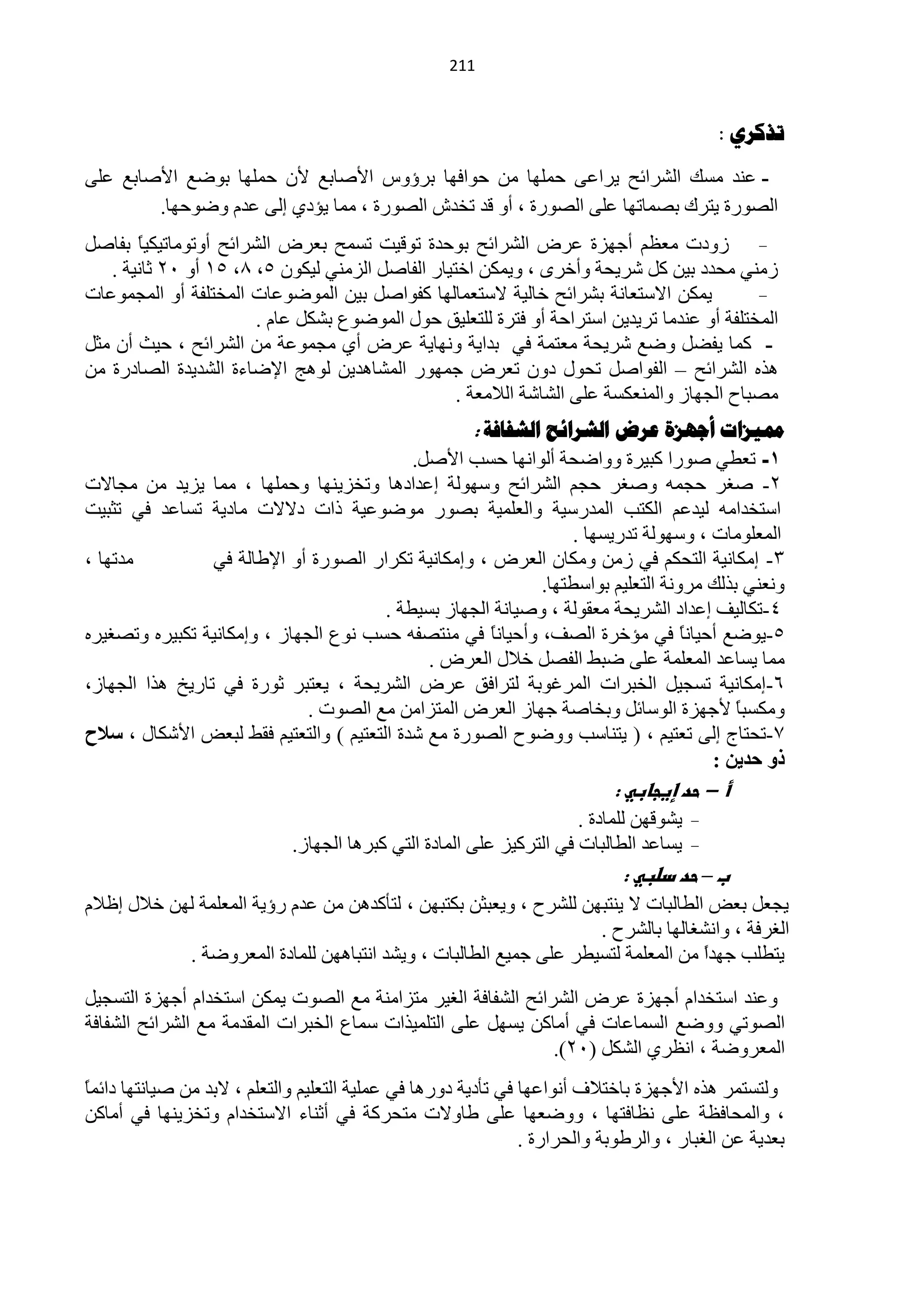 ‫440‬



                                                                                          ‫ذزكشي :‬

‫- ّٕذ ِغه حٌؾشحثق ٠شحّٝ كٍّٙخ ِٓ كٛحفٙخ رشإٚط ح٤فخرِ ٤ْ كٍّٙخ رٛمِ ح٤فخرِ ٍّٝ‬
        ‫حٌقٛسس ٠ظشن رقّخطٙخ ٍّٝ حٌقٛسس ، أٚ لذ طخذػ حٌقٛسس ، ِّخ ٠ئدٞ اٌٝ ّذَ ٚمٛكٙخ.‬
‫صٚدص َُِْ أؿٙضس ّشك حٌؾشحثق رٛكذس طٛل١ض طغّق رْشك حٌؾشحثق أٚطِٛخط١ى١ً رفخفً‬
       ‫خ‬
   ‫صِٕٟ ِلذد ر١ٓ وً ؽش٠لش ٚأخشٜ ، ٚ٠ّىٓ حخظ١خس حٌفخفً حٌضِٕٟ ٌ١ىْٛ 5، 5، 50 أٚ 12 ػخٔ١ش .‬
‫٠ّىٓ ح٨عظْخٔش رؾشحثق خخٌ١ش ٨عظّْخٌٙخ وفٛحفً ر١ٓ حٌّٛمّٛخص حٌّخظٍفش أٚ حٌّـّّٛخص‬
                       ‫حٌّخظٍفش أٚ ّٕذِخ طش٠ذ٠ٓ حعظشحكش أٚ فظشس ٌٍظٍْ١ك كٛي حٌّٛمُٛ رؾىً ّخَ .‬
‫- وّخ ٠فنً ٚمِ ؽش٠لش ِْظّش فٟ رذح٠ش ٚٔٙخ٠ش ّشك أٞ ِـّّٛش ِٓ حٌؾشحثق ، ك١غ أْ ِؼً‬
‫٘زٖ حٌؾشحثق – حٌفٛحفً طلٛي دْٚ طْشك ؿّٙٛس حٌّؾخ٘ذ٠ٓ ٌٛ٘ؾ ح٦مخءس حٌؾذ٠ذس حٌقخدسس ِٓ‬
                                                  ‫ِقزخف حٌـٙخص ٚحٌّْٕىغش ٍّٝ حٌؾخؽش حٌ٩ِْش .‬
                                                       ‫مميضاخ أجهضج عشض الششائح الشفافح :‬
                                            ‫1- طْيٟ فٛسح وز١شس ٚٚحملش أٌٛحٔٙخ كغذ ح٤فً.‬
‫2- فغش كـّٗ ٚفغش كـُ حٌؾشحثق ٚعٌٙٛش اّذحد٘خ ٚطخض٠ٕٙخ ٚكٍّٙخ ، ِّخ ٠ض٠ذ ِٓ ِـخ٨ص‬
‫حعظخذحِٗ ٌ١ذُّ حٌىظذ حٌّذسع١ش ٚحٌٍّْ١ش رقٛس ِٛمّٛ١ش رحص د٨٨ص ِخد٠ش طغخّذ فٟ طؼز١ض‬
                                                                  ‫حٌٍِّْٛخص ، ٚعٌٙٛش طذس٠غٙخ .‬
‫ِذطٙخ ،‬          ‫3- اِىخٔ١ش حٌظلىُ فٟ صِٓ ِٚىخْ حٌْشك ، ٚاِىخٔ١ش طىشحس حٌقٛسس أٚ ح٦ىخٌش فٟ‬
                                                             ‫ْٕٟٚٔ رزٌه ِشٚٔش حٌظٍْ١ُ رٛحعيظٙخ.‬
                                        ‫4-طىخٌ١ف اّذحد حٌؾش٠لش ِْمٌٛش ، ٚف١خٔش حٌـٙخص رغ١يش .‬
‫5-٠ٛمِ أك١خًٔ فٟ ِئخشس حٌقف، ٚأك١خًٔ فٟ ِٕظقفٗ كغذ ُٔٛ حٌـٙخص ، ٚاِىخٔ١ش طىز١شٖ ٚطقغ١شٖ‬
                                                      ‫خ‬                           ‫خ‬
                                              ‫ِّخ ٠غخّذ حٌٍّّْش ٍّٝ مزو حٌفقً خ٩ي حٌْشك .‬
‫6-اِىخٔ١ش طغـ١ً حٌخزشحص حٌّشغٛرش ٌظشحفك ّشك حٌؾش٠لش ، ٠ْظزش ػٛسس فٟ طخس٠خ ٘زح حٌـٙخص،‬
                              ‫ِٚىغزً ٤ؿٙضس حٌٛعخثً ٚرخخفش ؿٙخص حٌْشك حٌّظضحِٓ ِِ حٌقٛص .‬ ‫خ‬
‫3-طلظخؽ اٌٝ طْظ١ُ ، ( ٠ظٕخعذ ٚٚمٛف حٌقٛسس ِِ ؽذس حٌظْظ١ُ ) ٚحٌظْظ١ُ فمو ٌزْل ح٤ؽىخي ، سالذ‬
                                                                                     ‫رٚ زذ٠ٓ :‬
                                                                           ‫أ – حد إيجابي :‬
                                                                      ‫٠ؾٛلٙٓ ٌٍّخدس .‬
                             ‫٠غخّذ حٌيخٌزخص فٟ حٌظشو١ض ٍّٝ حٌّخدس حٌظٟ وزش٘خ حٌـٙخص.‬
                                                                            ‫ب – حد دضبي :‬
‫٠ـًْ رْل حٌيخٌزخص ٨ ٠ٕظزٙٓ ٌٍؾشف ، ٚ٠ْزؼٓ رىظزٙٓ ، ٌظؤوذ٘ٓ ِٓ ّذَ سإ٠ش حٌٍّّْش ٌٙٓ خ٩ي اٍ٩َ‬
                                                                   ‫حٌغشفش ، ٚحٔؾغخٌٙخ رخٌؾشف .‬
           ‫٠ظيٍذ ؿٙذح ِٓ حٌٍّّْش ٌظغ١يش ٍّٝ ؿّ١ِ حٌيخٌزخص ، ٚ٠ؾذ حٔظزخ٘ٙٓ ٌٍّخدس حٌّْشٚمش .‬
                                                                                  ‫ً‬

‫ّٕٚذ حعظخذحَ أؿٙضس ّشك حٌؾشحثق حٌؾفخفش حٌغ١ش ِظضحِٕش ِِ حٌقٛص ٠ّىٓ حعظخذحَ أؿٙضس حٌظغـ١ً‬
‫حٌقٛطٟ ٚٚمِ حٌغّخّخص فٟ أِخوٓ ٠غًٙ ٍّٝ حٌظٍّ١زحص عّخُ حٌخزشحص حٌّمذِش ِِ حٌؾشحثق حٌؾفخفش‬
                                                              ‫حٌّْشٚمش ، حَٔشٞ حٌؾىً (12).‬
‫ٌٚظغظّش ٘زٖ ح٤ؿٙضس رخخظ٩ف أٔٛحّٙخ فٟ طؤد٠ش دٚس٘خ فٟ ٍّّ١ش حٌظٍْ١ُ ٚحٌظٍُْ ، ٨رذ ِٓ ف١خٔظٙخ دحثّخ‬
‫ً‬
‫، ٚحٌّلخفَش ٍّٝ َٔخفظٙخ ، ٚٚمْٙخ ٍّٝ ىخٚ٨ص ِظلشوش فٟ أػٕخء ح٨عظخذحَ ٚطخض٠ٕٙخ فٟ أِخوٓ‬
                                                               ‫رْذ٠ش ّٓ حٌغزخس ، ٚحٌشىٛرش ٚحٌلشحسس .‬
 
