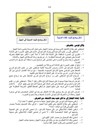 ‫240‬




                                                          ‫شكل ٌوضح تثبٌت غطاء الصٌنٌة‬
           ‫شكل ٌوضح تثبٌت الصٌنٌة فً الجهاز‬

                                                                    ‫واآلى قىهي تالعشض :‬
   ‫حمغيٟ ٍّٝ ِفظخف حٌظؾغ١ً حٌزٞ ٠ٛؿذ فٟ ِئخشس حٌـٙخص كظٝ طًّْ حٌّشٚكش ٚطنٟء ٌّزش حٌـٙخص .‬
‫0 - حمغيٟ ٍّٝ صس طمذ٠ُ حٌؾشحثق حٌزٞ ٠لشن حٌؾشحثق اٌٝ ح٤ِخَ كظٝ طَٙش حٌقٛسس ٍّٝ حٌؾخؽش‬
‫2 - حَٔشٞ اٌٝ حٌقٛسس حٌغخليش ٍّٝ حٌؾخؽش فبرح وخٔض ٨ طّ٥ حٌـضء ح٤وزش ِٕٙخ فٍْ١ ِ رظلش٠ه‬
         ‫ه‬
     ‫حٌْذعش كظٝ طلقٍٟ ٍّٝ حٌّغخكش حٌّيٍٛرش ، أٚ ّٓ ىش٠ك ص٠خدس حٌّغخفش فٟ حٌـٙخص ٚحٌؾخؽش.‬
‫3 - حمزيٟ دسؿش ٚمٛف حٌقٛسس كظٝ طلقٍٟ ٍّٝ أٚمق فٛسس ِّىٕش ّٓ ىش٠ك ادحسس لشؿ‬
                                                                                  ‫حٌْذعش .‬
                                    ‫4 - ٌشفِ أٚ خفل حٌقٛسس ٍّٝ حٌؾخؽش أد٠شٞ و٩ ِٓ حٌّمزن١ٓ .‬
                                                  ‫ً‬
‫5 - ٌظلش٠ه حٌؾشحثق اٌٝ ح٤ِخَ ّٚشك حٌؾش٠لش حٌظخٌ١ش حمغيٟ ٍّٝ صس طمذ٠ُ حٌؾشحثق وشسٞ‬
‫حٌنغو كظٝ طْشمٟ ؿّ١ِ حٌؾشحثق حٌّٛؿٛدس رخٌق١ٕ١ش ، ِِ ِشحّخس حٌفخفً حٌضِٕٟ ر١ٓ وً‬
                           ‫ؽش٠لش ٚأخشٜ . طذسرٟ ّذس ِشحص ٍّٝ حٌخيٛحص حٌغخرمش كظٝ طظمٕ١ٙخ.‬
‫6 - ٦سؿخُ حٌؾشحثق حمغيٟ ٍّٝ صس اسؿخُ حٌؾشحثق وشسٞ حٌنغو كظٝ ٠ظُ اسؿخُ ؿّ١ِ‬
                                                                                 ‫حٌؾشحثق .‬
‫3 - ٌْشك ؽش٠لش ِْ١ٕش ِٛؿٛدس ٍّٝ ف١ٕ١ش حٌؾشحثق ٌٚظىٓ سلُ( 5 )ِؼ ً ، حمغيٟ ٍّٝ صس طمذ٠ُ‬
                         ‫٩‬
‫(5)أِخَ‬     ‫حٌؾشحثق ٚحعظّشٞ فٟ حٌنغو ٚفٟ ٔفظ حٌٛلض ٌفٟ ف١ٕ١ش حٌؾشحثق كظٝ ٠َٙش حٌشلُ‬
‫حٌْ٩ِش حٌلّشحء حٌظٟ طٛؿذ ٍّٝ عيق حٌـٙخص ػُ أٚلفٟ حٌنغو فظَٙش حٌؾش٠لش حٌّيٍٛرش ٍّٝ‬
                                                                                    ‫حٌؾخؽش‬
‫5 - ٌْشك حٌؾشحثق ّٓ رْذ ٠ٛمِ عٍه أدحس حٌظلىُ ّٓ رْذ فٟ حٌّىخْ حٌّخقـ ٌٙخ فٟ ِئخشس‬
                 ‫حٌـٙخص ٕٚ٘خن أصسس ٌظلش٠ه حٌؾشحثق اٌٝ ح٤ِخَ أٚ ٌنزو دسؿش ٚمٛف حٌقٛسس .‬
                             ‫ثاًيا: إعادج اجلهاص إىل ها كاى عليه تعذ االًرهاء هي العشض :‬
          ‫0 - حسفْٟ ف١ٕ١ش حٌؾشحثق ِٓ ٍّٝ عيق حٌـٙخص ِظزْش ِخ ؿخء فٟ حٌخيٛس 3 طلض أٚ٨ .‬
            ‫ً‬
‫2 - حمغيٟ ٍّٝ ِفظخف حٌظؾغ١ً كظٝ طيفت ٌّزش حٌـٙخص ، حطشوٟ عٍه حٌظٛف١ً ِظق ً رّقذس‬
        ‫٩‬
                                                 ‫حٌظ١خس حٌىٙشرخثٟ فظشس ِٓ حٌٛلض ، ٌّخرح؟ .‬
‫3 - حسفْٟ حٌغيخء حٌز٩عظ١ىٟ ِٓ ٍّٝ ف١ٕ١ش حٌؾشحثق ، ػُ حعلزٟ حٌؾشحثق ِٓ ٍّٝ حٌق١ٕ١ش‬
‫ٚمْ١ٙخ فٟ حٌٍْزش حٌّخققش ٌزٌه ، ٨ طٕغٟ أْ طنْٟ حٌغيخء حٌز٩عظ١ىٟ ٍّٝ ف١ٕ١ش‬
                                                                                ‫حٌؾشحثق.‬
                                       ‫4 - حعلزٟ عٍه حٌظٛف١ً ِٓ ِقذس حٌظ١خس حٌىٙشرخثٟ .‬
           ‫5 - حعلزٟ عٍه أدحس حٌظلىُ ِٓ رْذ ِٓ ِىخٔٗ فٟ ِئخشس حٌـٙخص ٚمْ١ٗ رـخٔذ حٌـٙخص.‬
                                          ‫6 - أد٠شٞ حٌّمزن١ٓ كظٝ ٠ىْٛ حٌـٙخص أفم١ً ِغظٛ٠ً.‬
                                           ‫خ‬      ‫خ‬
 