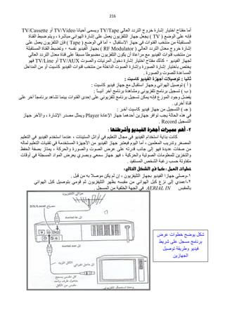 ‫140‬


 ‫أِخ ِفظخف حخظ١خس اؽخسس خشٚؽ حٌظشدد حٌْخٌٟ ‪٠ٚ TV/Tape‬غّٝ أك١خٔخ ‪ TV/Video‬أٚ ‪TV/Cassette‬‬
     ‫فبٔٗ ٍّٝ حٌٛمِ ( ‪٠ ) TV‬ـًْ ؿٙخص حٌظٍفض٠ْٛ ٠ًّْ ٍّٝ اؽخسس حٌٙٛحثٟ ِزخؽشس ، ٚ٠ظُ مزو حٌمٕخس‬
   ‫حٌّغظمزٍش ِٓ ِٕظخذ حٌمٕٛحص فٟ ؿٙخص ح٨عظمزخي 1 أِخ فٟ حٌٛمِ ( ‪ ) Tape‬فبْ حٌظٍفض٠ْٛ ٠ًّْ ٍّٝ‬
    ‫اؽخسس خشٚؽ ِْذي حٌظشدد حٌْخٌٟ ( ‪ ) RF Modulator‬رـٙخص حٌف١ذ٠ٛ ٔفغٗ 1 ٚطنزو حٌمٕخس حٌّغظمزٍش‬
     ‫ِٓ ِٕظخذ لٕٛحص حٌف١ذ٠ٛ ِِ ِشحّخس أْ ٠ىْٛ حٌظٍفض٠ْٛ ِنزٛىً ِغزمً ٍّٝ لٕخس ِْذي حٌظشدد حٌْخٌٟ‬
                                 ‫خ‬     ‫خ‬
     ‫ٌـٙخص حٌف١ذ٠ٛ 1 وزٌه ِفظخف حخظ١خس اؽخسس دخٛي حٌّشث١خص ٚحٌقٛص ‪ TV/AUX‬أٚ ‪ TV/Line‬فٙٛ‬
  ‫٠خظـ رخخظ١خس اؽخسس حٌقٛسس ٚاؽخسس حٌقٛص حٌذحخٍش ِٓ ِٕظخذ لٕٛحص حٌف١ذ٠ٛ وخع١ض أٚ ِٓ حٌّذحخً‬
                                                                          ‫حٌّغخّذس ٌٍقٛص ٚحٌقٛسس .‬
                                                                ‫ثبٔ١ب : رٛص١الد أخٙضح اٌف١ذ٠ٛ وبس١ذ :‬
                                           ‫( أ ) طٛف١ً حٌٙٛحثٟ ٚؿٙخص حعظمزخي ِِ ؿٙخص ف١ذ٠ٛ وخع١ض :‬
                                             ‫( د ) طغـ١ً رشٔخِؾ طٍفض٠ٟٛٔ ِٚؾخ٘ذس رشٔخِؾ آخش آٔ١ــخ :‬
                                               ‫ً‬
‫٠فنً ٚؿٛد حٌّٛصُ فبٔٗ ٠ّىٓ طغـ١ً رشٔخِؾ طٍفض٠ٟٛٔ ٍّٝ اكذٜ حٌمٕٛحص ر١ّٕخ طؾخ٘ذ رشٔخِـخ آخش ٍّٝ‬
          ‫ً‬
                                                                                          ‫لٕخس أخشٜ .‬
                                                            ‫( ؿـ ) حٌظغـ١ً ِٓ ؿٙخص ف١ذ٠ٛ وخع١ض آخـش :‬
  ‫فٟ ٘زٖ حٌلخٌش ٠ـذ طٛحفش ؿٙخص٠ٓ أكذّ٘خ ؿٙخص ح٦ّخدس ‪ّ٠ٚ Player‬ؼً ِقذس ح٦ؽخسس ، ٚح٤خش ؿٙخص‬
                                                                                   ‫حٌظغـ١ً ‪. Record‬‬
                                                     ‫2- أهن مميضاخ أجهضج الفيذيى وأششطرها :‬
 ‫وخٔض رذح٠ش حعظخذحَ حٌف١ذ٠ٛ فٟ ِـخي حٌظٍْ١ُ فٟ أٚحثً حٌغظ١ٕخص ، ّٕذِخ حعظخذَ حٌف١ذ٠ٛ فٟ حٌظٍْ١ُ‬
 ‫حٌّقغش ٚطذس٠ذ حٌٍّّْ١ٓ ، أِخ حٌ١َٛ ف١ْظزش ؿٙخص حٌف١ذ٠ٛ ِٓ ح٤ؿٙضس حٌّغظخذِش فٟ طمٕ١خص حٌظٍْ١ُ ٌّخٌٗ‬
 ‫ِٓ ففخص ّذ٠ذس فٙٛ اٌٝ ؿخٔذ لذسطٗ ٍّٝ ّشك حٌقٛص ٚحٌقٛسس ٚحٌلشوش ، ٠ّظخص رقفش حٌلفٌ‬
 ‫ٚحٌظخض٠ٓ ٌٍٍِّْٛخص حٌقٛط١ش ٚحٌلشو١ش ، فٙٛ ؿٙخص عّْٟ ٚرقشٞ ٠ْشك حٌّٛحد حٌّغـٍش فٟ أٚلخص‬
                                                                  ‫ِظفخٚطش كغذ سغزش حٌؾخـ حٌّغظف١ذ .‬
                                                                ‫خطوات اضططل : صطا سي اضذصل اضتاضي:‬
                                ‫1-ٚفٍٟ ؿٙخصح حٌف١ذ٠ٛ رـٙخص حٌظٍ١فض٠ْٛ ، اْ ٌُ ٠ىٓ ِٛف٩ رٗ ِٓ لزً .‬
          ‫2-حّّذٞ اٌٝ ٔضُ وزً حٌٙٛحثٟ ِٓ ِمزغٗ رَٙش حٌظٍ١فض٠ْٛ ػُ لِٟٛ رظٛف١ً وزً حٌٙٛحثٟ‬
                                             ‫رخٌّمزظ ‪ AERIAL IN‬فٟ حٌـٙش حٌخٍف١ش ِٓ حٌّغـً .‬




                                                                                 ‫كد ٌىضح خلىات عرض‬
                                                                                 ‫برنامج مسجد على رٌل‬
                                                                                  ‫فٌدٌى ىلرٌقة تىاٌد‬
                                                                                      ‫الجوازٌن‬
 