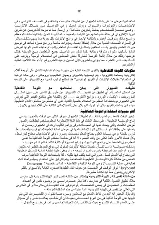 ‫420‬


‫حعظخذحِٙخ ٌْشك ِخ ٍّٝ ؽخؽش حٌىّز١ٛطش ِٓ طيز١مخص ِظّٕٛش ، ٚطغظخذَ فٟ حٌقــــف حٌذسحعٟ ، فٟ‬
‫ح٨ؿظّخّــــخص ٚحٌّئطّشحص ٚحٌٕـــذٚحص ٚٚسػ حٌّْـً ٚ فٟ حٌظٛحفــً ِــٓ خــــ٩ي ح٨ٔظشٔـــض‬
‫1 ٚ٘ـــٟ طغّــــق ٌٍّغظخــــذَ رلفـٌ ٚطخض٠ـٓ ، ىزخّـش أ ٚ اسعـخي ِــخ طُ ؽشكٗ ٌ٣خش٠ـــٓ ّٓ ىش٠ك‬
‫حٌزش٠ذ ح٦ٌىظشٟٚٔ فٟ كخٌش ّذَ طّىُٕٙ ّٓ حٌظٛحؿـذ رخٌّل١و 1 وّخ أٔٙـــخ طظّـ١ض ربِىخٔ١ش حعظخــذحَ َُِْ‬
‫رشحِـــؾ ِخ٠ىشٚعٛفـــض أٚف١ظ ٚربِىخٔ١ش ح٦رلخس فٟ رشحِؾ ح٨ٔظشٔض رىً كش٠ش ِّخ ٠غُٙ رؾىــً ِزخؽش‬
‫فٟ اػــــشحء حٌّـــــخدس حٌٍّْ١ش ِٓ خ٩ي امخفش أرْـــخد ِٚئػشحص خخفش ٚرشحِؾ ِّ١ضس طغخّذ فٟ طٛع١ِ‬
‫خزشحص حٌّظٍُْ ٚط١غ١ش رٕـــخء حٌّفخ٘١ُ ٚحعظؼــخسس ح٘ظّـــــخَ حٌّظٍُْ ٚاؽزــخُ كخؿظٗ ٌٍظٍُْ ٌىٛٔٙخ طْشك‬
‫حٌّخدس رؤعخٌ١ذ ِؼ١شس ِٚؾٛلش ٚؿزحرش .وّخ طّىٓ ِٓ طفخّــــً ؿّ١ِ حٌّظٍّْ١ٓ ِـــِ حٌٛع١ٍش خ٩ي‬
‫ّشمٙخ ٚرٌه ِٓ خ٩ي اطخكش حٌفشفش ٌّؾخسوش رْل حٌّظٍّْ١ٓ فٟ حعظخـــذحَ حٌٛع١ٍش ٚ٠ظشطذ ٍّٝ‬
‫رٌــــه رمخء أػـــش حٌظٍُْ 1 ِّخ ٠ـئدٞ رخٌنشٚسس اٌٝ طلغ١ٓ ّٔٛ١ش حٌظٍُْ ٚسفِ ح٤دحء ّٕذ حٌظ٩ِ١ز حٌيٍزش‬
‫.‬                                                                                           ‫أٚحٌّظذسر١ٓ‬
‫هكىًاخ اللىحح الرفاعليح :طظىْٛ حٌٍٛكش حٌزو١ش ِٓ عزٛسس ر١نخء طفخٍّ١ش طؾظًّ ٍّٝ أسرْش أل٩َ‬
‫اٌىظشٚٔ١ش ِٚغخكش اٌىظشٚٔ١ش ، ٠ظُ طٛف١ٍٙخ رخٌىّز١ٛطش ٚرـٙخص حٌٍّظ١ّ١ذ٠خ رشٚؿىظش ، ٚفٟ كخٌش حٌشغزش‬
‫فٟ حعظخذحَ" ِمخر٩ص ح٦ٔظشٔض أٚ حٌف١ذ٠ٛ وٛٔفشٔظ" ٕ٘خ ٔلظخؽ طشو١ذ وخِ١شح ِِ حٌىّز١ٛطش ٍّٝ حٌٍٛكش‬
                                                                                           ‫حٌزو١ش.‬
‫اٌزفبػٍ١خ‬       ‫اٌٍٛزخ‬     ‫ِغ‬       ‫اسزخذاِٙب‬       ‫٠ّىٓ‬        ‫اٌزٟ‬      ‫اٌىّج١ٛرش‬      ‫رطج١مبد‬
‫ِٓ حٌّّىٓ حعظخـــذحَ أٞ طيز١ك ِٓ طيز١مــــــخص حٌىّز١ٛطش ّٓ ىش٠ــــك حٌٍّظ ٍّٝ عز١ً حٌّؼـــــخي‬
‫حٌزخٚسرٛ٠ٕض ، ح٦وغً ، حٌٛٚسد ، رشحِؾ ح٨ٔظشٔض ....... حٌخ ٚحٌىظخرش ٍّٝ ِمخىِ حٌف١ذ٠ٛ حٌظٟ طْشك‬
‫ٍّٝ حٌىّز١ٛطش،ٚرخعظيخّش حٌٍُّْ ِٓ حعظخذحَ خخف١ش حٌىظخرش ٍّٝ أٞ ِميِ ِٓ ِمخىِ ح٤ف٩َ حٌظٍْ١ّ١ش‬
   ‫عٛحء وخْ ٠غظخذَ حٌف١ذ٠ٛ ر٩٠ش أٚ وٛ٠ه طخ٠ُ ر٩٠ش كظٝ أٔٗ رخ٦ِىخْ حٌىظخرش ٍّٝ أف٩َ د٠ف١ذٞ ر٩٠شص.‬
                                                           ‫أهن مميضاخ اسرخذام اللىحح الرفاعليح:‬
    ‫طٛف١ش حٌٛلض فخٌٍّْــــُ حٌٍُّ رخعظخـــذحَ طيز١مخص حٌىّز١ٛطش ع١ٛفش حٌىؼ١ش ِٓ حٌٛلض ٚحٌّـٙـــــٛد فٟ‬
   ‫أظخؽ حٌٛع١ٍـــش حٌظٍْ١ّ١ش ، ٍّٝ عز١ً حٌّؼخي فٟ ِخدس حٌٍغش ح٦ٔـٍ١ض٠ش حٌٍُّْ ٠غظخذَ حٌزيخلخص ٚحٌقٛس‬
       ‫ٌْشك حٌىٍّخص ٚحٌظٟ ٠زلغ ّٕٙخ فٟ حٌّـــــ٩ص ٚفٟ رشحِؾ حٌىٍ١ذ آسص فٟ حٌىّز١ٛطش ِٚــــٓ ػُ‬
 ‫٠ٍقمٙخ ٍّٝ ريخلخص أٚ فــــــ٩ػ وخسد ٨عظخـــذحِٙخ فٟ ّشك حٌّخدس حٌٍّْ١ش وّخ ٠ٛفش ٚع١ٍش كخثـــــو‬
‫ٌذسط رىخٍِش ،ٚ فٟ ِـــــخدس حٌٍَْٛ ٠لظخؽ حٌٍُّْ ٌّـغّخص ٚفٛس ، ٚفٟ ح٨ؿظّخّ١خص ٠لظخؽ ٌخشحثــو ،‬
       ‫ٚوً ٘ـــزٖ ح٤ِٛس طؤخز حٌىؼ١ش ِٓ ٚلض حٌٍُّْ ، ا٨ أٔٗ فٟ كخٌـــش حعظخذَ حٌٍٛكش حٌظفخٍّ١ش ِخ ٍّــٟ‬
        ‫حٌٍُّْ عٜٛ حٌنغو ٍّٝ رشٔخِؾ حٌٕٛص رٛن ٚادسحؽ حٌقٛسس أٚ وظخرش حٌىٍّــش حٌّشحد ؽشكٙـــــخ ،‬
   ‫ٚربِىخٔٗ رغٌٙٛــــش ارح ِــخ وــــخْ ِظق٩ رؾزىش ح٨ٔظشٔض حٌذخٛي اٌٝ ِٛلِ حٌـٛؿً ٌظَٙش ٌٗ ِ٩٠١ٓ‬
  ‫حٌقٛس أٚ حٌخشحثو حٌّشطزيش رخٌذسط حٌّــشحد ؽشكٗ 1 ٚ٨ ٠خفٝ ٍّ١ٕخ حٌظىٍفش حٌّخد٠ش ٌٍٛعخثً حٌظٍْ١ّ١ش‬
       ‫حٌظٝ ٠لظخؽ ٌٙخ حٌٍُّْ وــــً ّخَ ٚحٌظٟ لـــذ ٠ىٍف ف١ٙخ ىٍزظٗ ، ٌزح رخعظخذحِٕخ حٌٍٛكش حٌظفخٍّ١ش عٛف‬
   ‫ٔظخٍـ ِٓ ِؾىٍش وؼشس حٌٛعخثــــً حٌظٍْ١ّ١ــش حٌّغظخذِش ٚ٠ظُ حٌظشو١ض ٍّٝ حعظخذحَ ٚع١ٍش ٚحكذس رحص‬
             ‫فْخٌ١ش فٟ ٍّّ١ش حٌظذس٠ظ أ٨ ٟٚ٘ حٌٍٛكش حٌزو١ش أٚ حٌظفخٍّ١ش 1 وّخ أْ خخف١ش " ‪On screen‬‬
       ‫‪ " keyboard‬طٛفش حٌٛلــض فٟ حٌزلــــغ ّٓ كشف أػٕخء حٌيزخّش فزّـشد حٌىظخرش رخ٦فزِ أٚ رخٌمٍُ‬
                                                                ‫ح٦ٌىظشٟٚٔ ٠ظلٛي خو حٌ١ذ ٌىظخرش ِيزّٛش.‬
     ‫زً ِشىٍخ ٔمص وبدس اٌٙ١ئخ اٌزذس٠س١خ :ربِىخٕٔخ كً ِؾىٍش ٔمـ وخدس حٌٙ١جش حٌظذس٠غ١ش وً ّخَ ِٓ‬
        ‫خ٩ي طيز١ك حٌفقٛي حٌزو١ش فٟ ِذحسعٕخ ، ف٩ ٠خٍٛ ّــــخَ دسحعـــٟ ِٓ ٚؿـــٛد ٔمـ فٟ أّـــذحد‬
 ‫حٌٍّّْــخص أٚ حٌٍّّْ١ـــٓ فٟ رْل حٌظخققخص ٌٚٛ طُ طٛف١ش ٘زٖ حٌظمٕ١ـــــش فٟ ِذحسعٕخ أٚ فٟ حٌّذحسط‬
                           ‫حٌظٟ طْخٟٔ ِٓ ٔمـ فٟ حٌٙ١جش حٌظذس٠غ١ش ، ٌّخ ّخٔ١ٕخ ِٓ ٘زٖ حٌّؾىٍش حٌّضِٕش 1‬
    ‫ٚلذ ٠مٛي حٌزْل أٔٗ ٨رذ ِٓ طفخًّ حٌٍُّْ ِِ حٌّظٍّْ١ٓ ٚٔـــشد ٕ٘ـــخ ٌٕمـٛي أْ حٌىخِ١ــــشحص حٌظٟ ٠ظُ‬
  ‫طؼز١ظٙخ ٍّٝ حٌٍٛكش حٌزو١ش ٟ٘ ِٓ حٌُٕٛ حٌلغــــــخط رل١ــغ أْ أٞ ىخٌـــذ ٠ّىٕــــٗ ىــشف أٞ عــئحي‬
       ‫ٍّـــٝ حٌٍُّْ أػٕــــــخء حٌؾـــشف ك١غ أْ حٌىخِ١ـــشحص طظلشن طـخٖ ِٓ ٠شغذ فٟ ىــــشف حٌغئحي ،‬
 