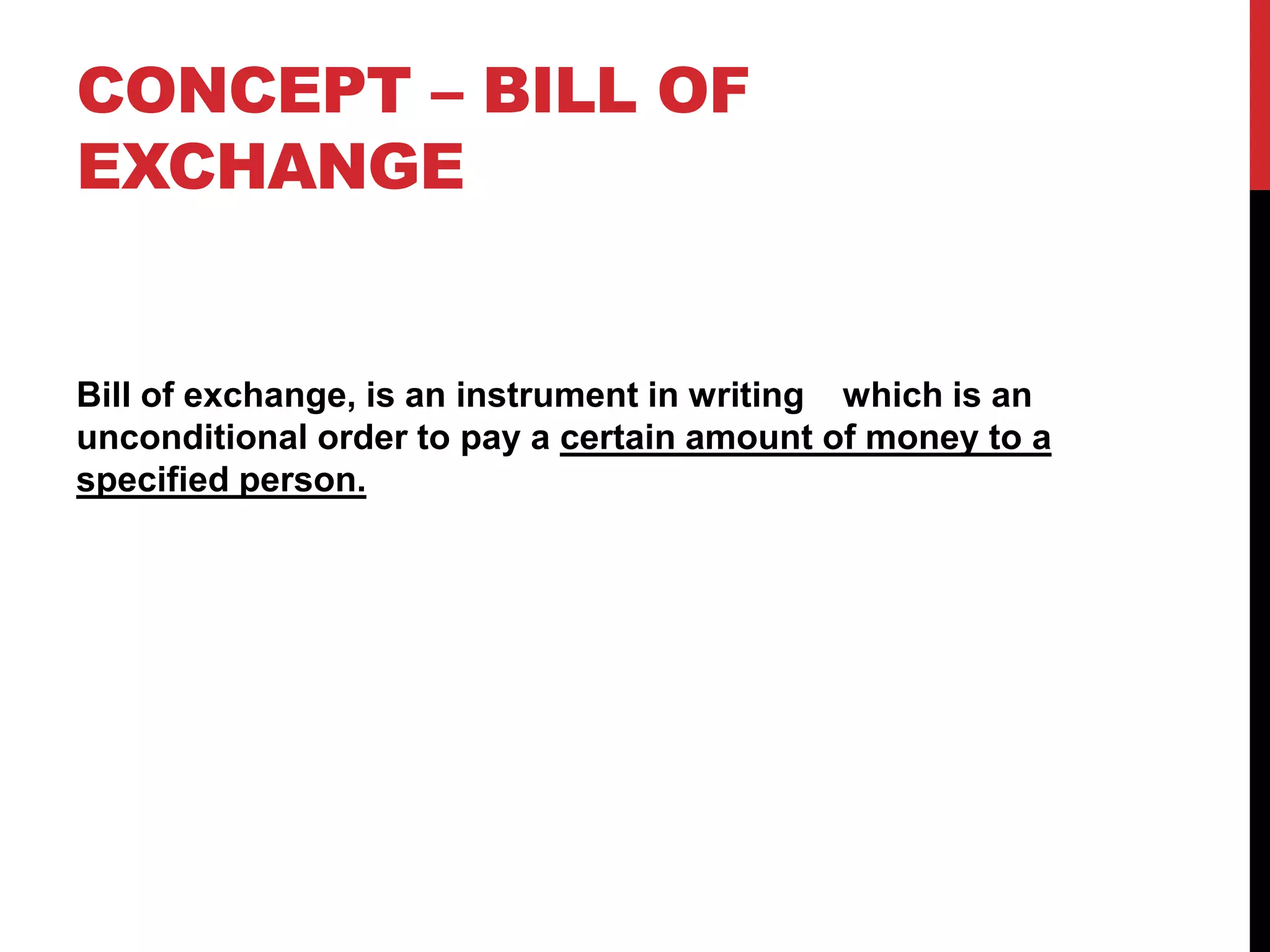CONCEPT – BILL OF
EXCHANGE
Bill of exchange, is an instrument in writing which is an
unconditional order to pay a certain amount of money to a
specified person.
 